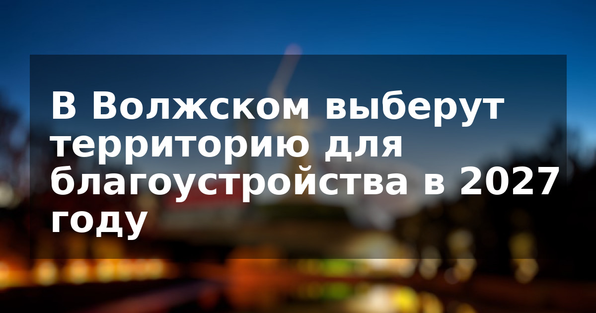 В Волжском выберут территорию для благоустройства в 2027 году