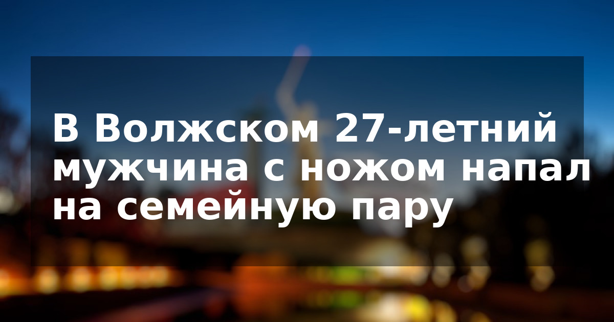В Волжском 27-летний мужчина с ножом напал на семейную пару