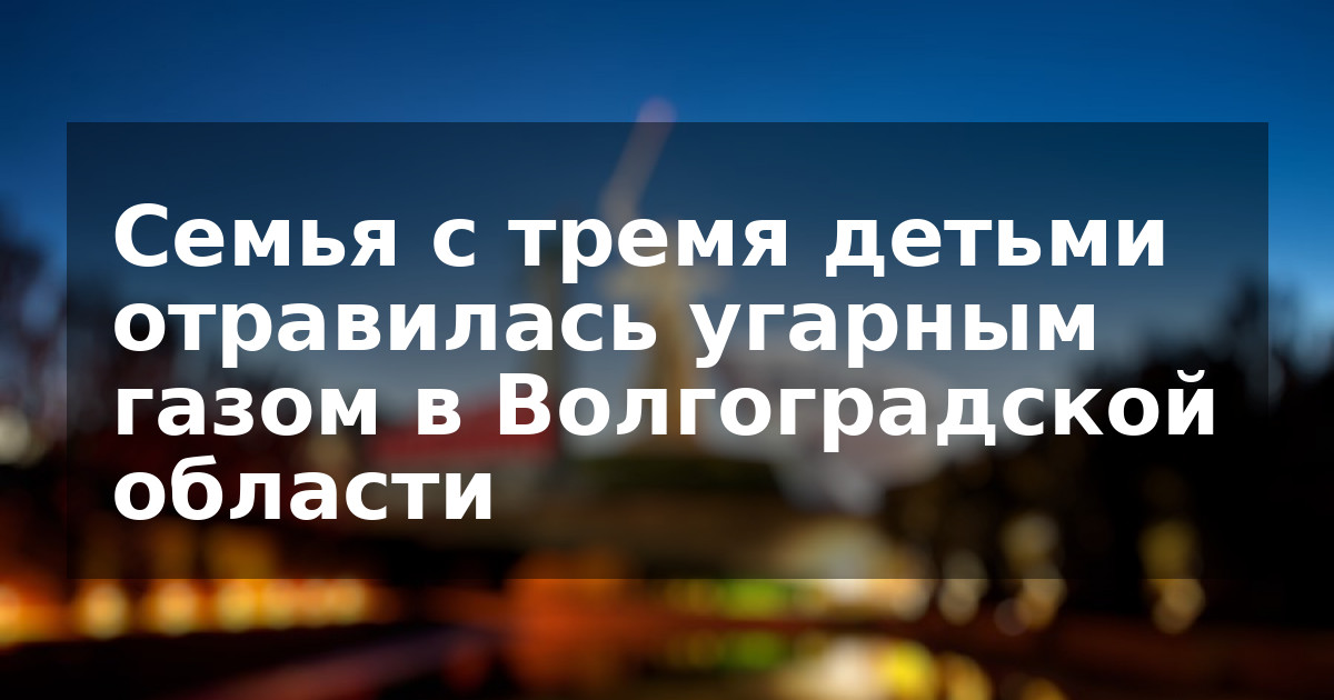 Семья с тремя детьми отравилась угарным газом в Волгоградской области