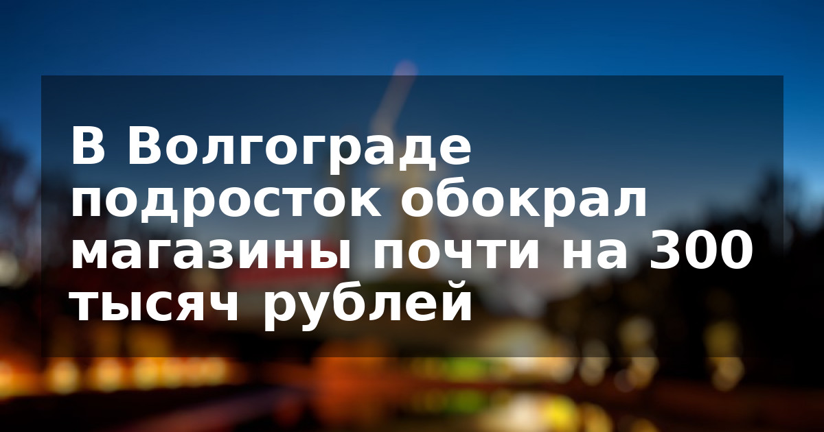 В Волгограде подросток обокрал магазины почти на 300 тысяч рублей