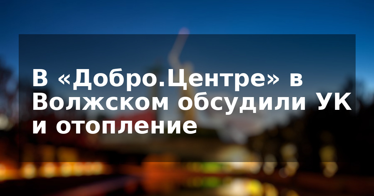 В «Добро.Центре» в Волжском обсудили УК и отопление