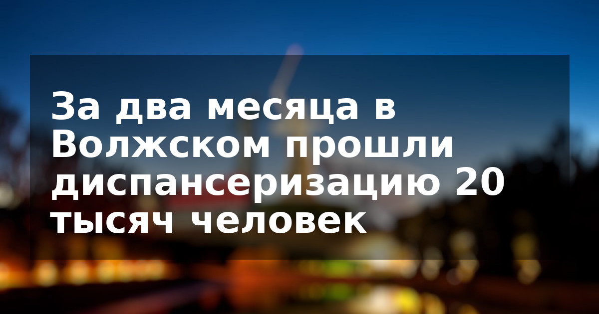 За два месяца в Волжском прошли диспансеризацию 20 тысяч человек