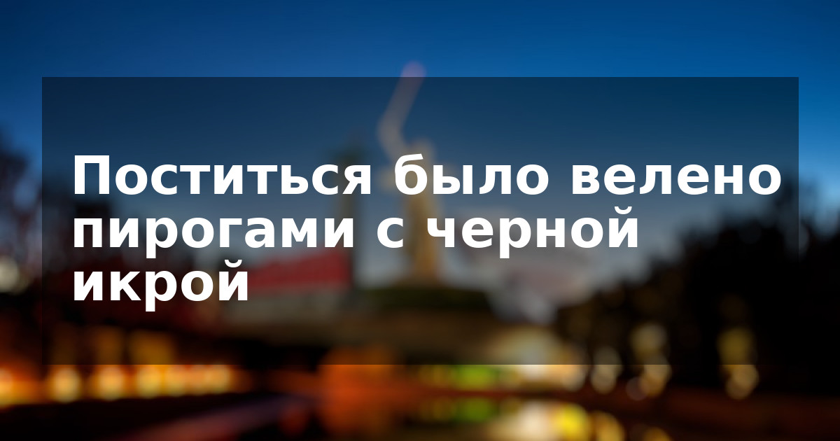 Поститься было велено пирогами с черной икрой