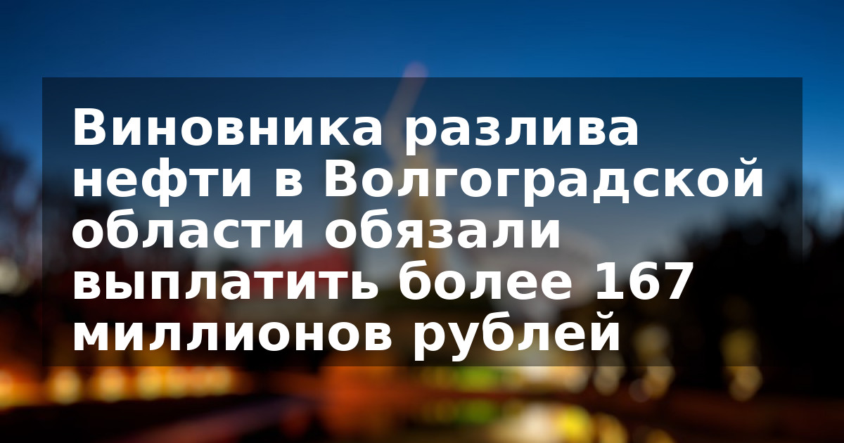 Виновника разлива нефти в Волгоградской области обязали выплатить более 167 миллионов рублей