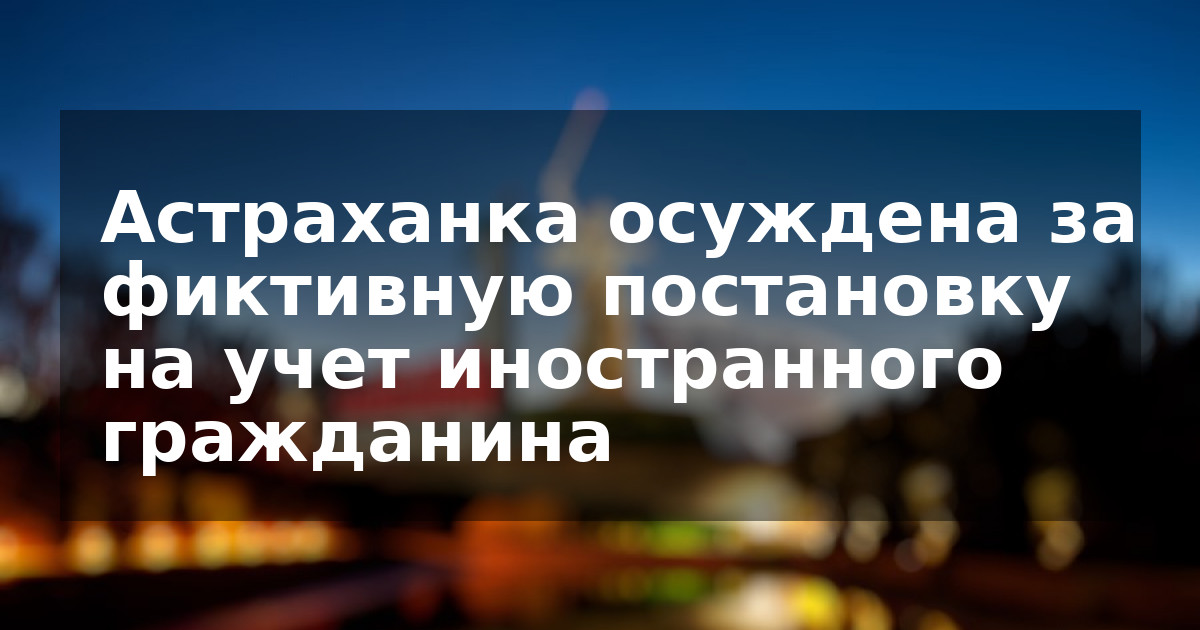 Астраханка осуждена за фиктивную постановку на учет иностранного гражданина