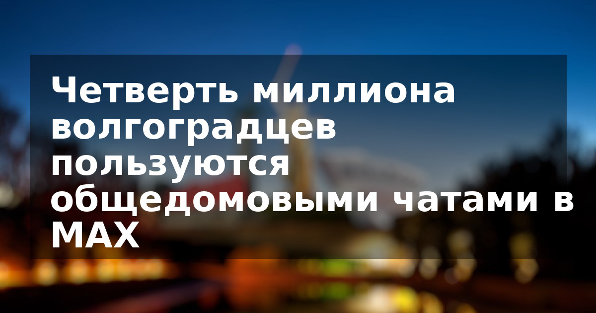 Четверть миллиона волгоградцев пользуются общедомовыми чатами в MAX
