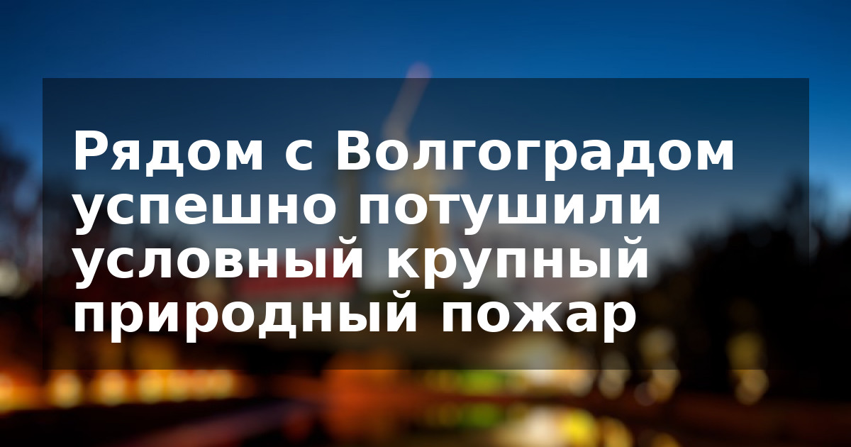 Рядом с Волгоградом успешно потушили условный крупный природный пожар
