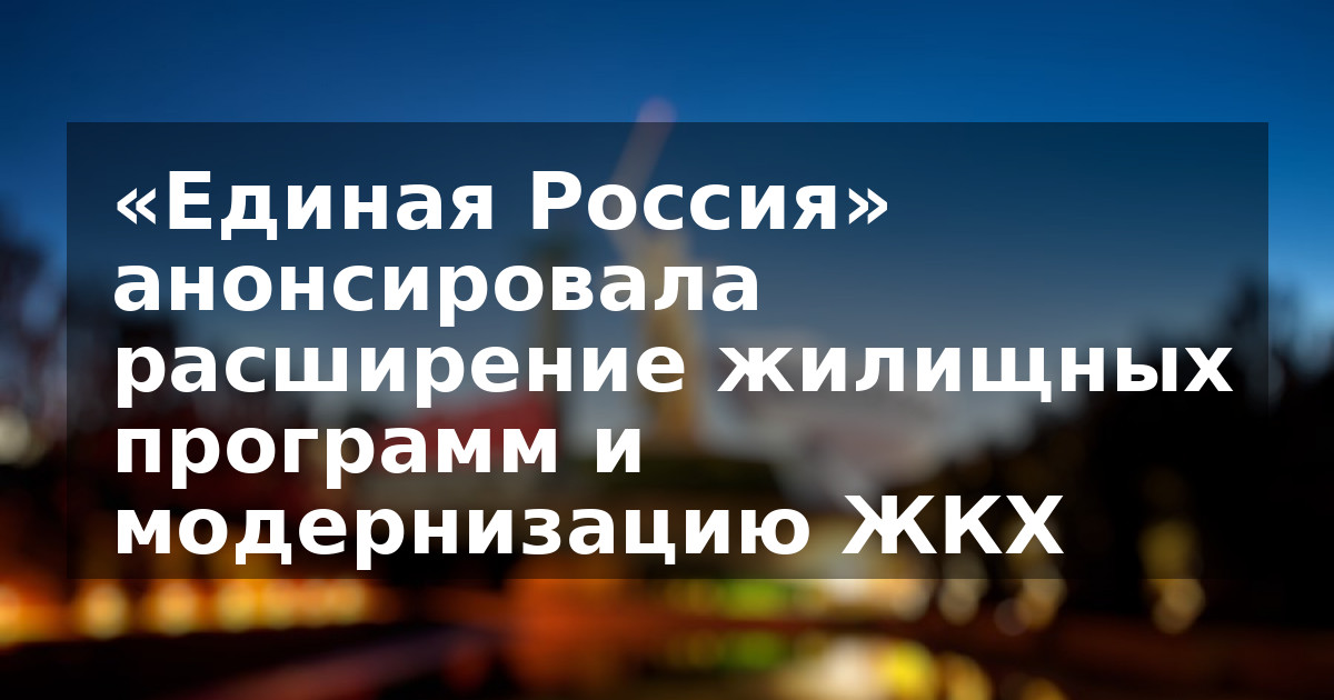 «Единая Россия» анонсировала расширение жилищных программ и модернизацию ЖКХ