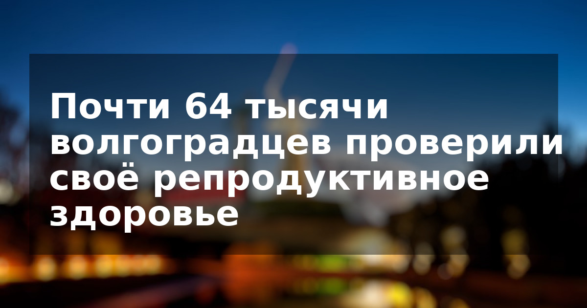 Почти 64 тысячи волгоградцев проверили своё репродуктивное здоровье