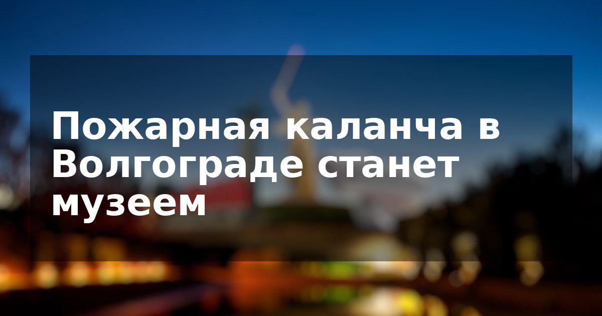 Пожарная каланча в Волгограде станет музеем