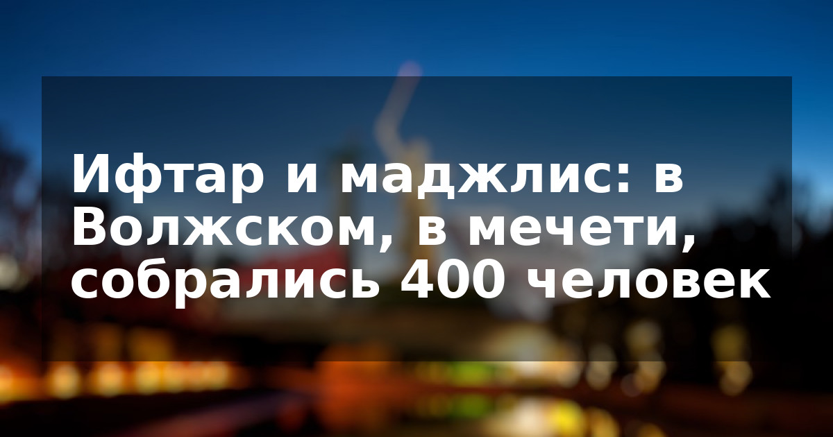 Ифтар и маджлис: в Волжском, в мечети, собрались 400 человек