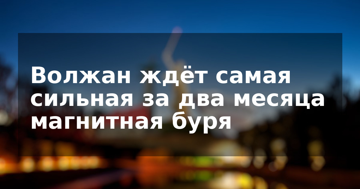 Волжан ждёт самая сильная за два месяца магнитная буря