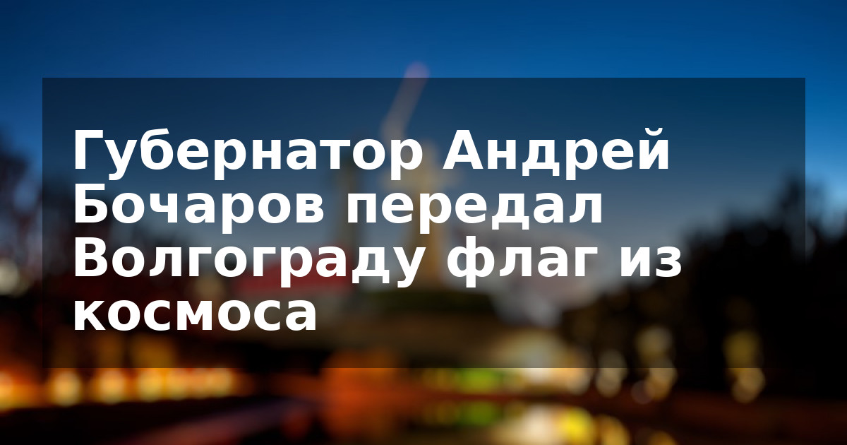 Губернатор Андрей Бочаров передал Волгограду флаг из космоса