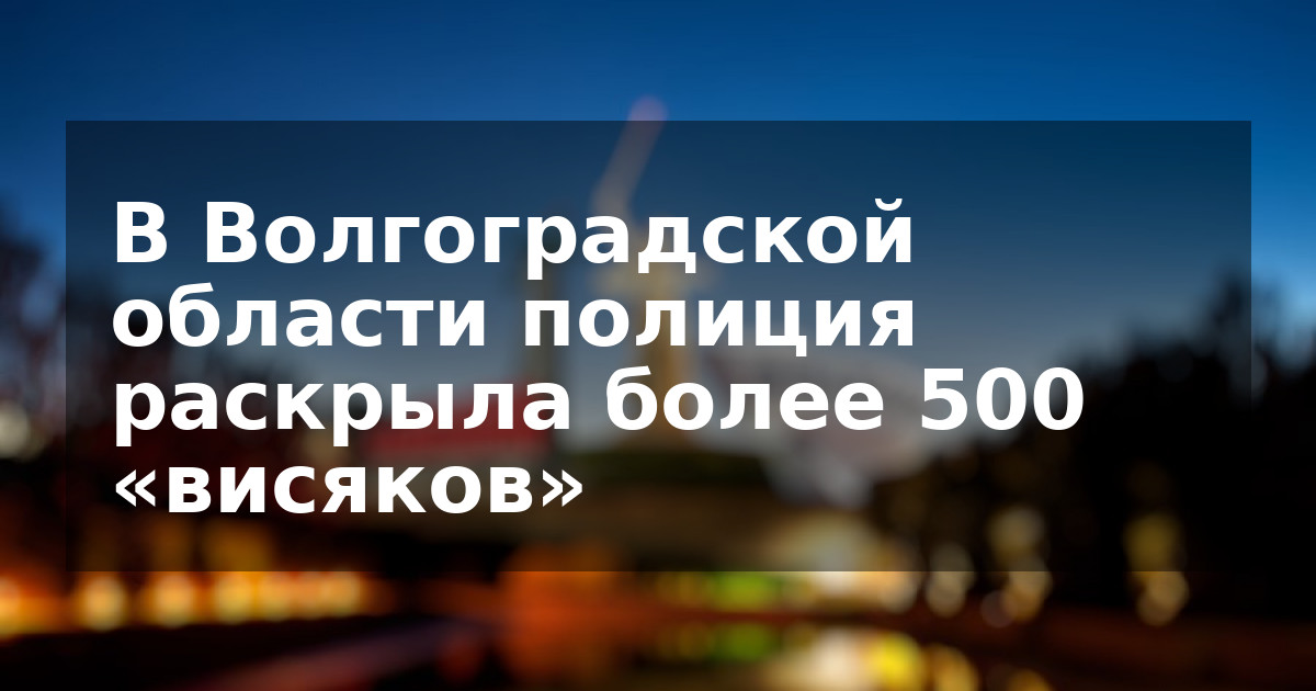 В Волгоградской области полиция раскрыла более 500 «висяков»