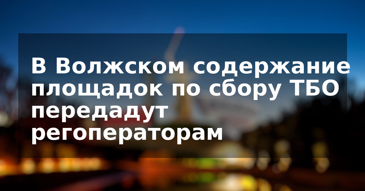 В Волжском содержание площадок по сбору ТБО передадут регоператорам