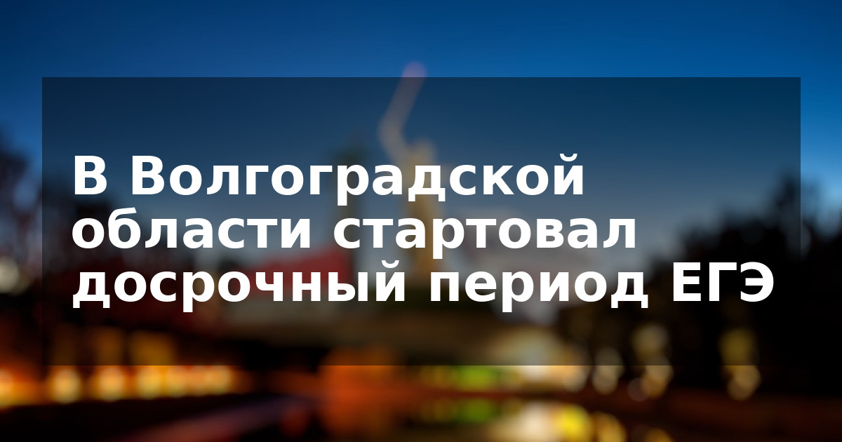 В Волгоградской области стартовал досрочный период ЕГЭ