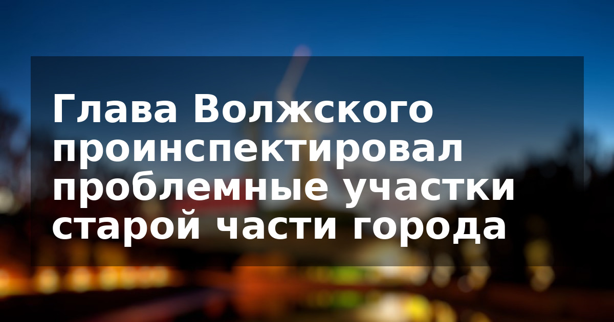 Глава Волжского проинспектировал проблемные участки старой части города