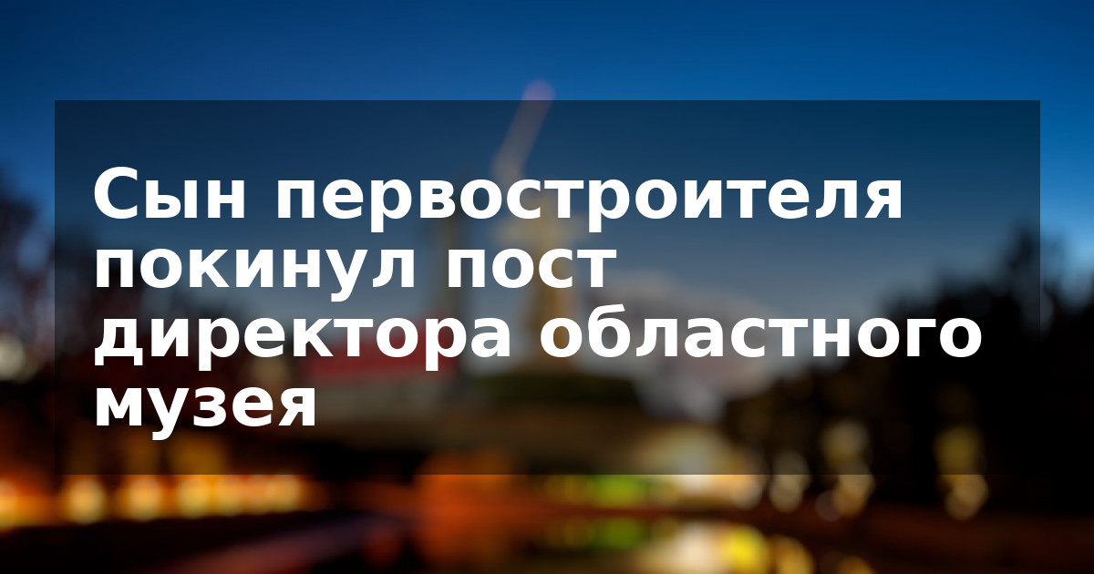 Сын первостроителя покинул пост директора областного музея