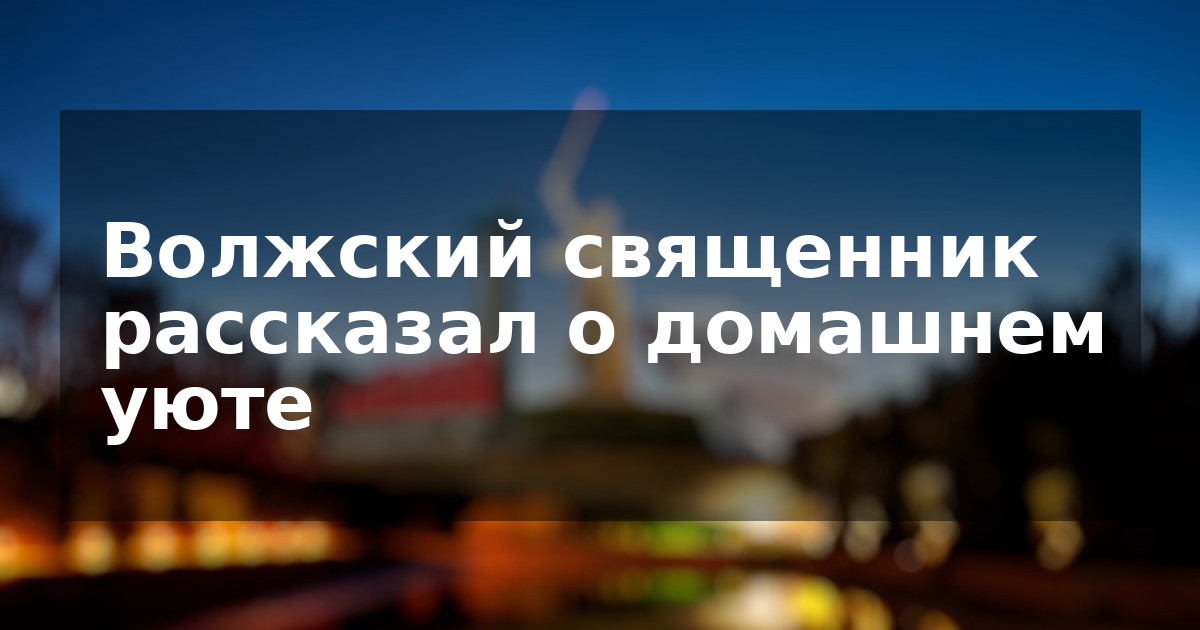 Волжский священник рассказал о домашнем уюте