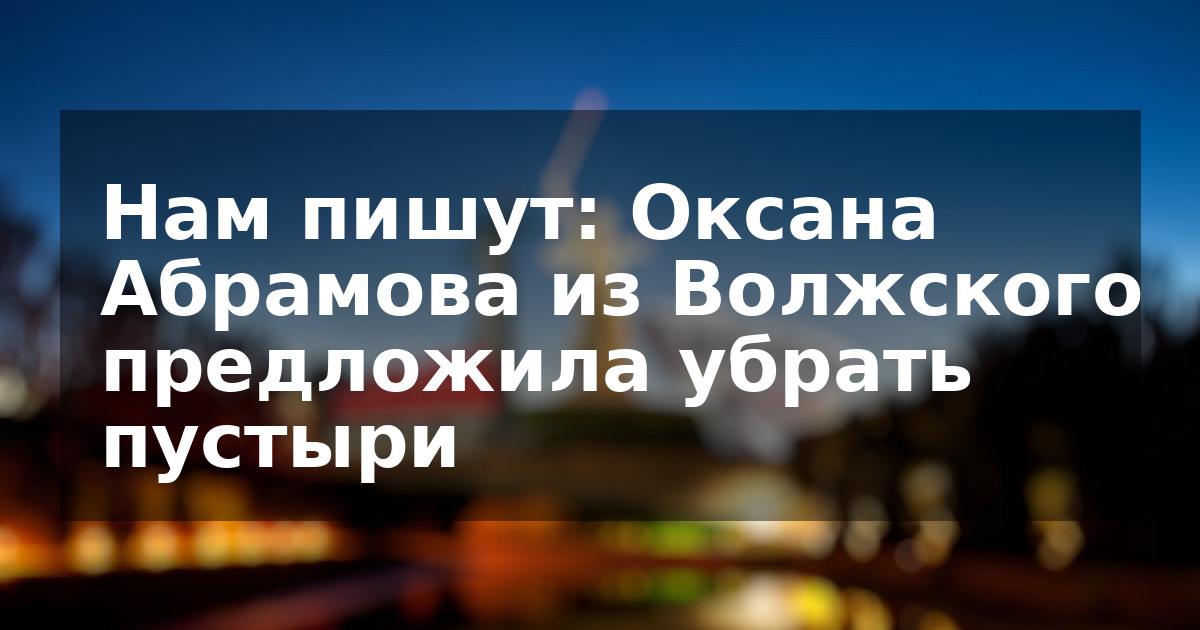 Нам пишут: Оксана Абрамова из Волжского предложила убрать пустыри