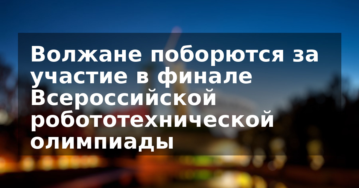 Волжане поборются за участие в финале Всероссийской робототехнической олимпиады