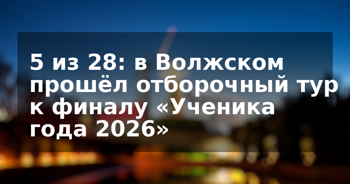 5 из 28: в Волжском прошёл отборочный тур к финалу «Ученика года 2026»