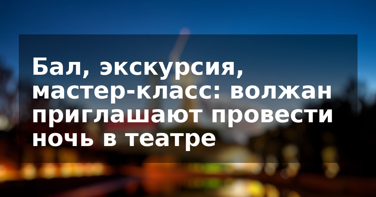 Бал, экскурсия, мастер-класс: волжан приглашают провести ночь в театре