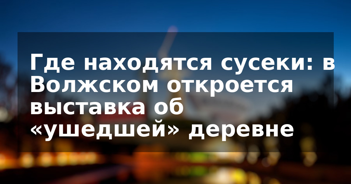 Где находятся сусеки: в Волжском откроется выставка об «ушедшей» деревне