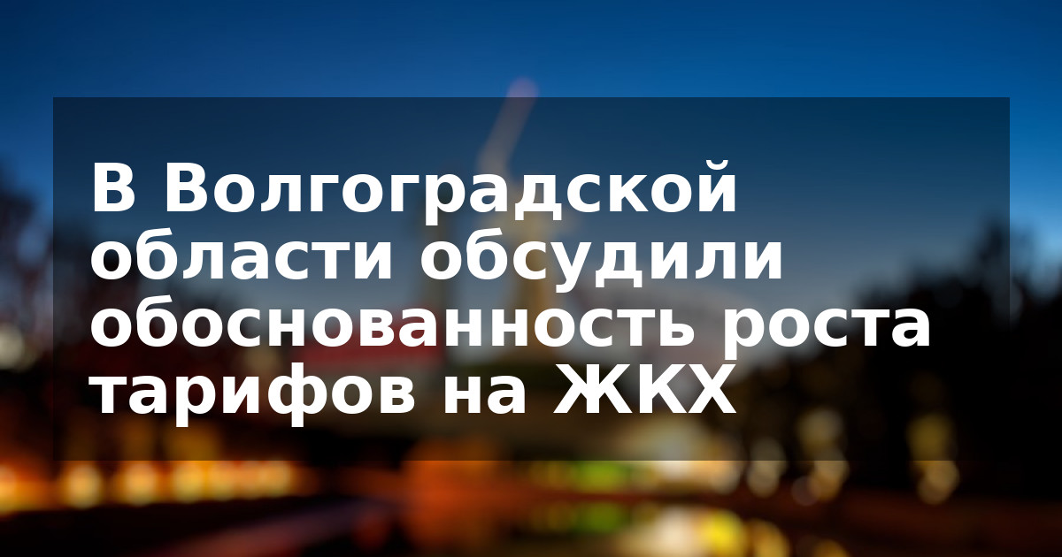 В Волгоградской области обсудили обоснованность роста тарифов на ЖКХ