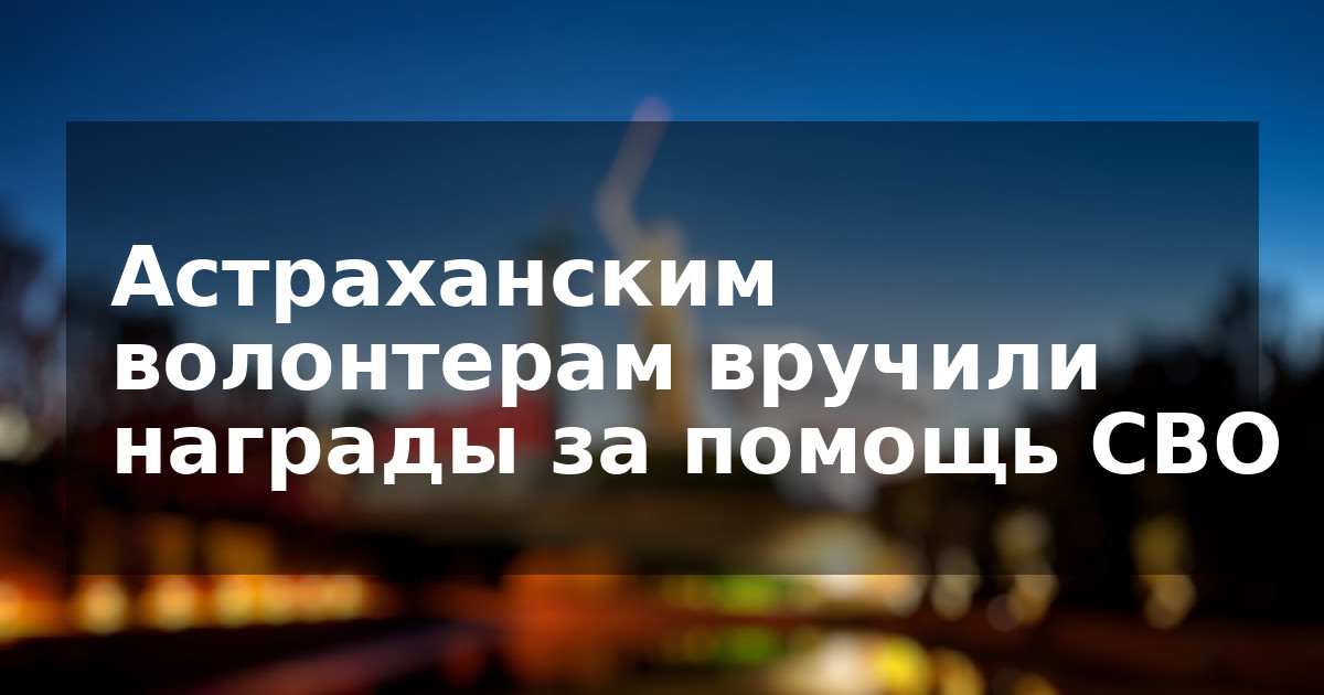 Астраханским волонтерам вручили награды за помощь СВО