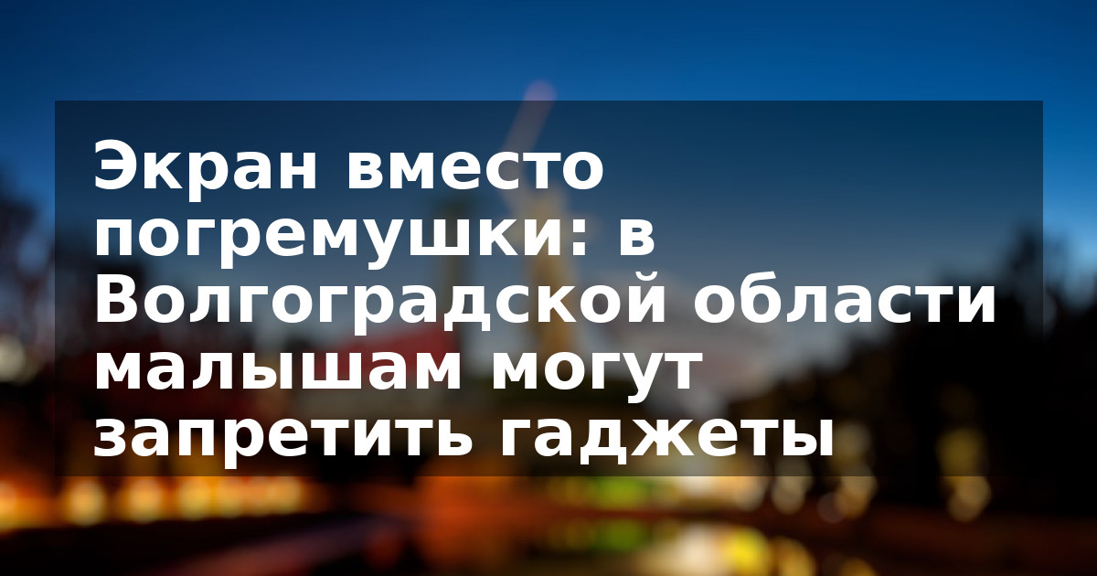 Экран вместо погремушки: в Волгоградской области малышам могут запретить гаджеты