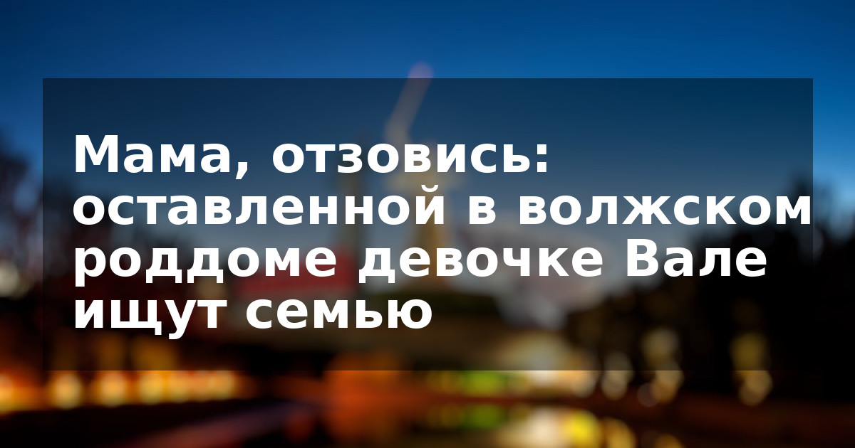 Мама, отзовись: оставленной в волжском роддоме девочке Вале ищут семью