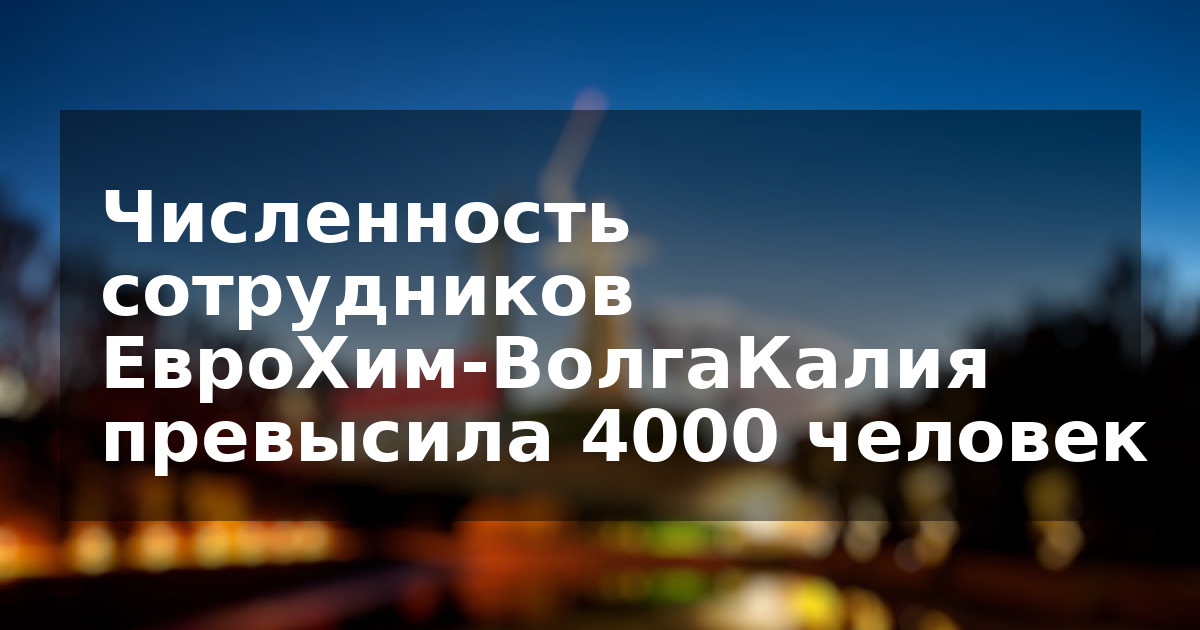 Численность сотрудников ЕвроХим-ВолгаКалия превысила 4000 человек