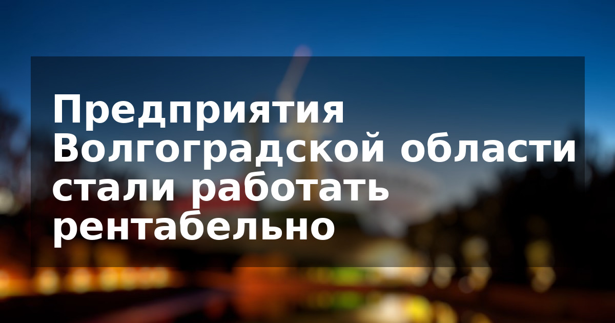 Предприятия Волгоградской области стали работать рентабельно
