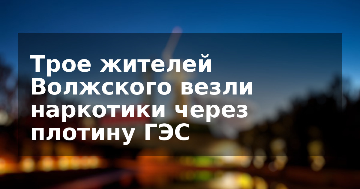Трое жителей Волжского везли наркотики через плотину ГЭС
