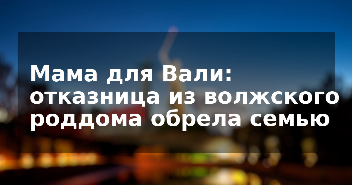 Мама для Вали: отказница из волжского роддома обрела семью