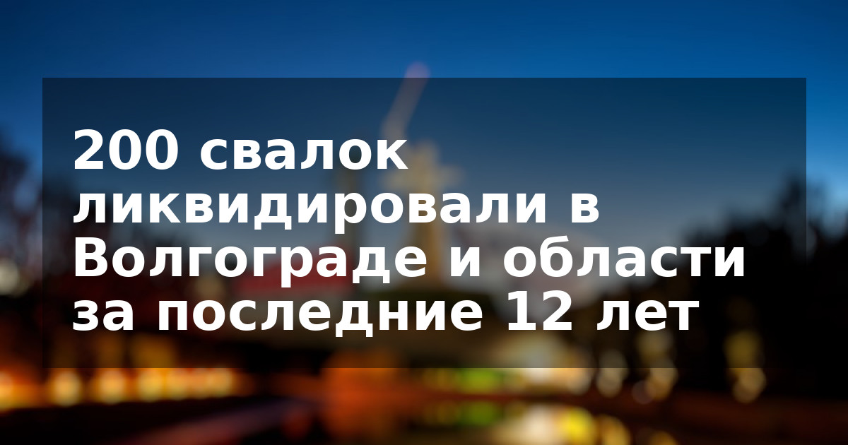 200 свалок ликвидировали в Волгограде и области за последние 12 лет