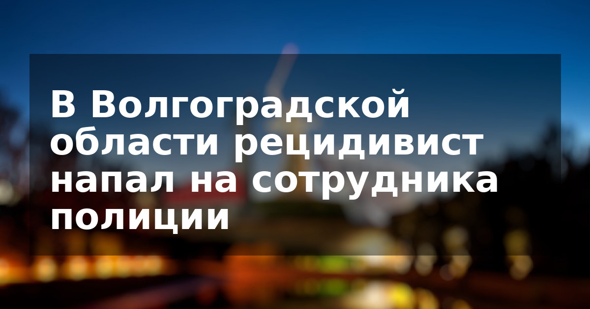 В Волгоградской области рецидивист напал на сотрудника полиции