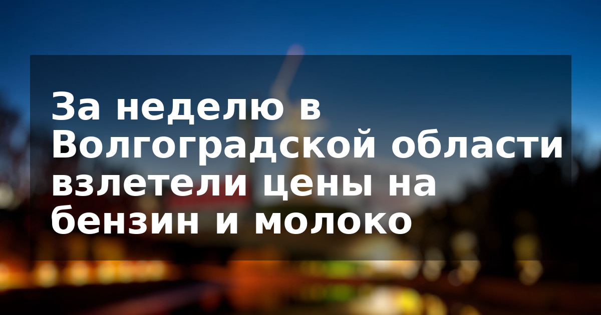 За неделю в Волгоградской области взлетели цены на бензин и молоко  