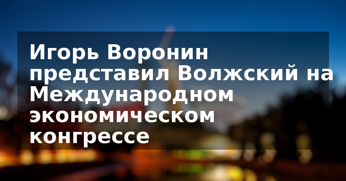 Игорь Воронин представил Волжский на Международном экономическом конгрессе
