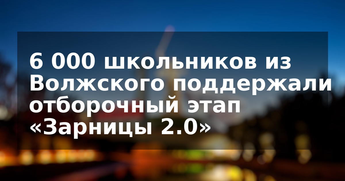 6 000 школьников из Волжского поддержали отборочный этап «Зарницы 2.0»