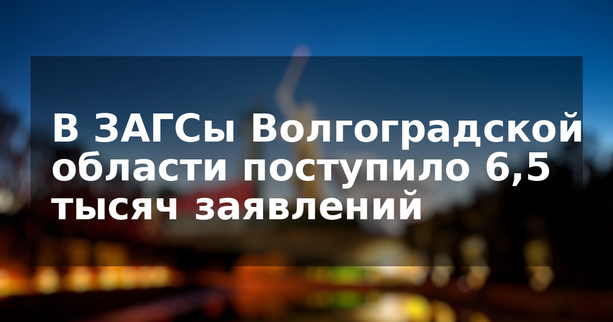 В ЗАГСы Волгоградской области поступило 6,5 тысяч заявлений
