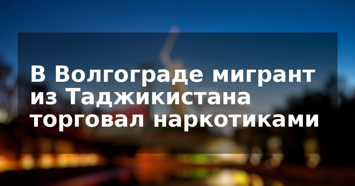 В Волгограде мигрант из Таджикистана торговал наркотиками