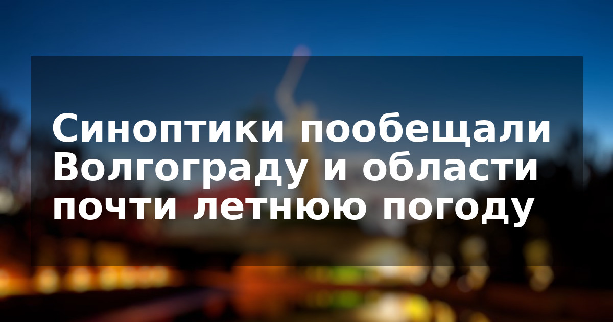 Синоптики пообещали Волгограду и области почти летнюю погоду
