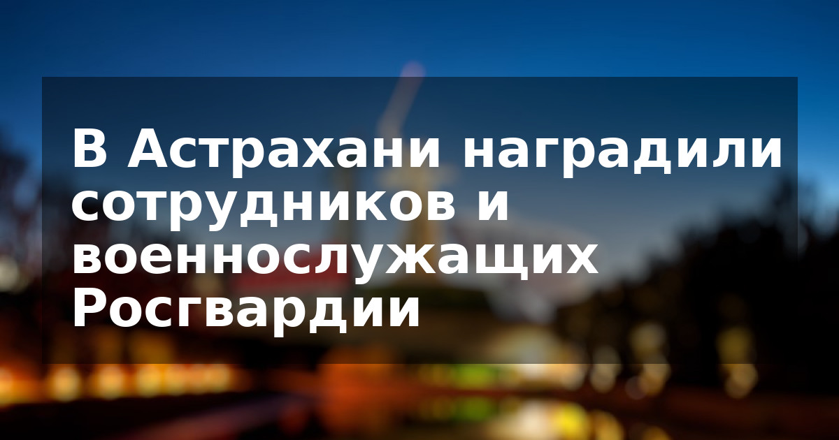 В Астрахани наградили сотрудников и военнослужащих Росгвардии