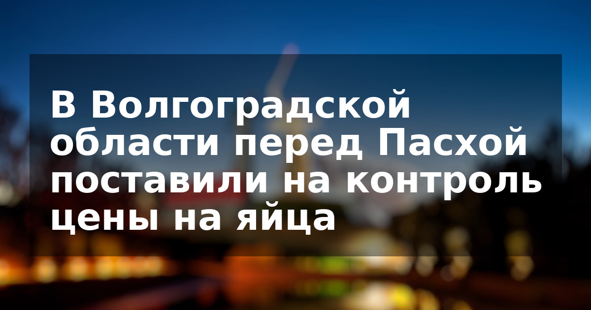 В Волгоградской области перед Пасхой поставили на контроль цены на яйца