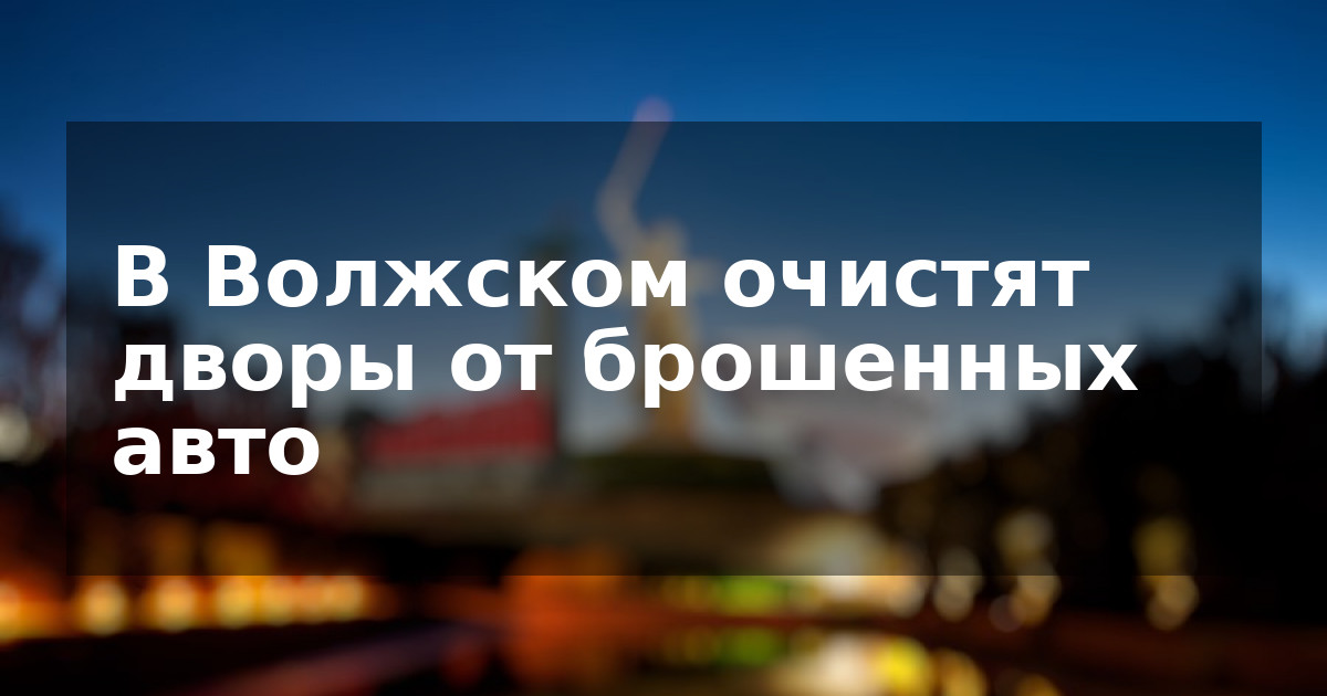 В Волжском очистят дворы от брошенных авто