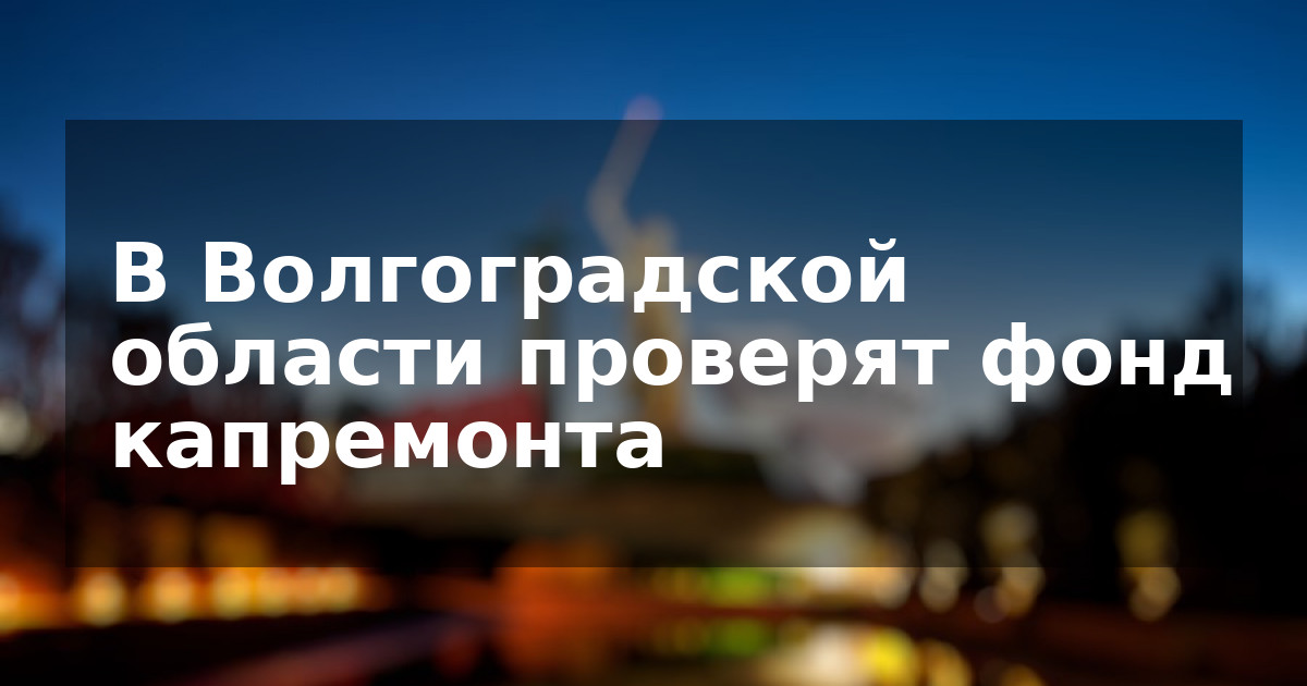 В Волгоградской области проверят фонд капремонта