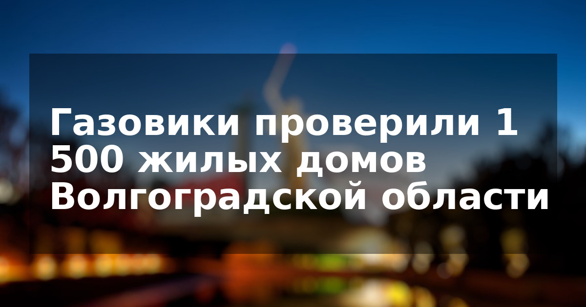 Газовики проверили 1 500 жилых домов Волгоградской области