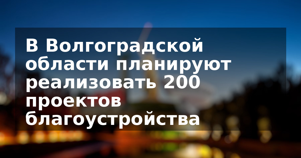 В Волгоградской области планируют реализовать 200 проектов благоустройства